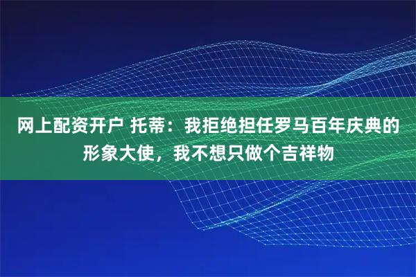 网上配资开户 托蒂：我拒绝担任罗马百年庆典的形象大使，我不想只做个吉祥物