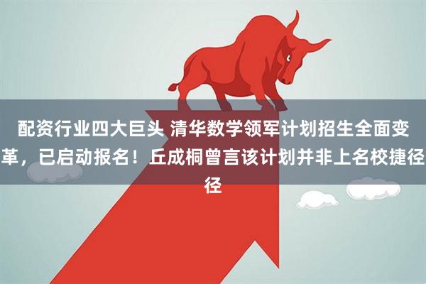 配资行业四大巨头 清华数学领军计划招生全面变革，已启动报名！丘成桐曾言该计划并非上名校捷径